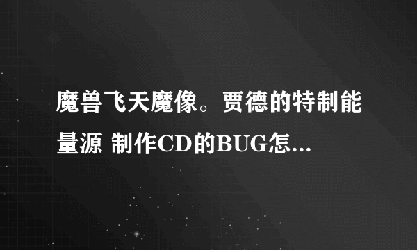 魔兽飞天魔像。贾德的特制能量源 制作CD的BUG怎么卡的。