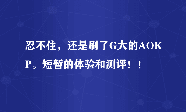 忍不住，还是刷了G大的AOKP。短暂的体验和测评！！