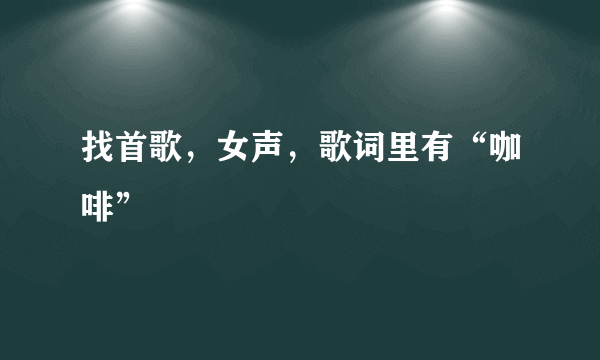 找首歌，女声，歌词里有“咖啡”