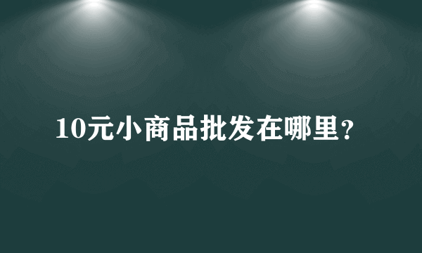 10元小商品批发在哪里？