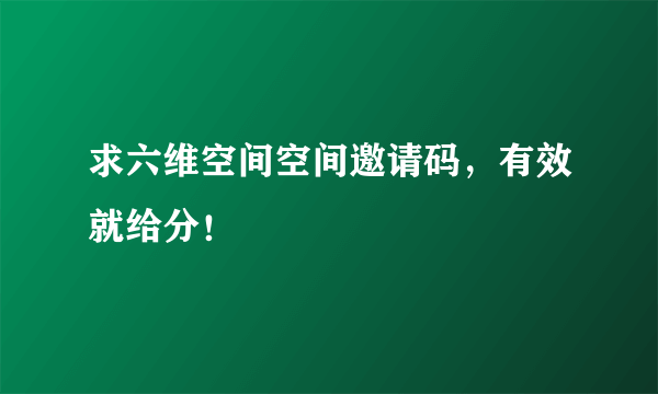 求六维空间空间邀请码，有效就给分！