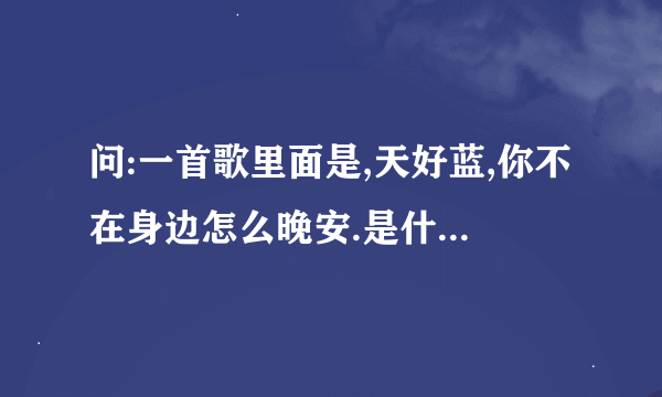 问:一首歌里面是,天好蓝,你不在身边怎么晚安.是什么歌啊?