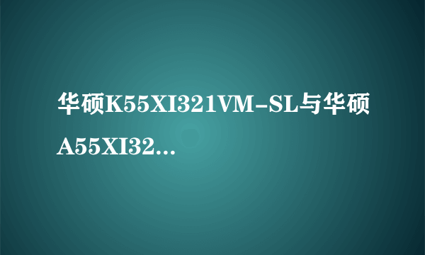 华硕K55XI321VM-SL与华硕A55XI321VD-SL那台好，k55售价4300元，A55售价4000元，那一台好