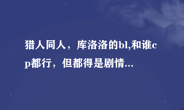 猎人同人，库洛洛的bl,和谁cp都行，但都得是剧情，最好不是团西 越多越好