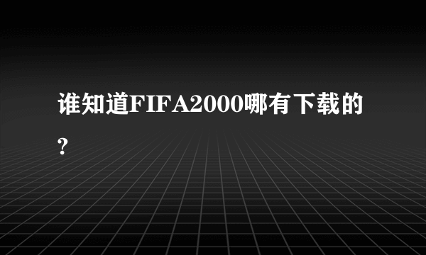 谁知道FIFA2000哪有下载的?