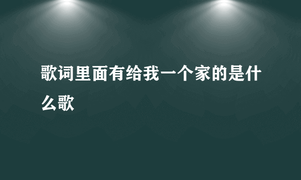 歌词里面有给我一个家的是什么歌