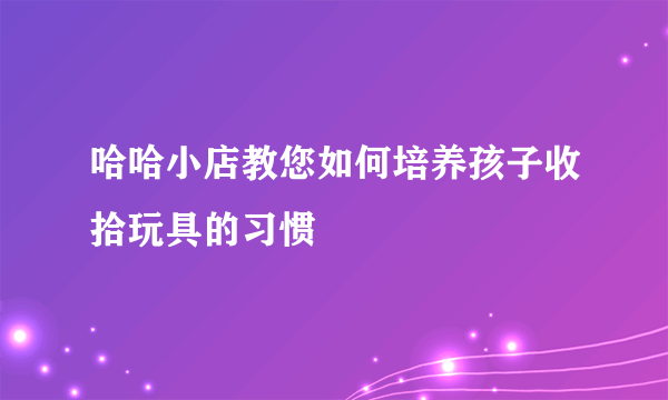 哈哈小店教您如何培养孩子收拾玩具的习惯