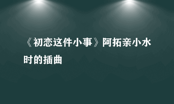 《初恋这件小事》阿拓亲小水时的插曲