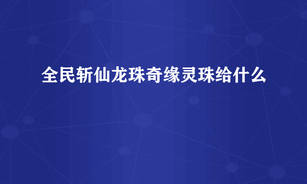 全民斩仙龙珠奇缘灵珠给什么