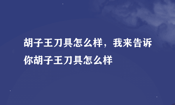 胡子王刀具怎么样，我来告诉你胡子王刀具怎么样