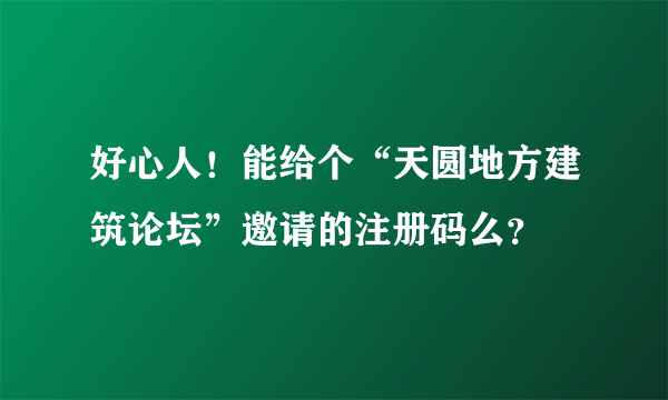 好心人！能给个“天圆地方建筑论坛”邀请的注册码么？