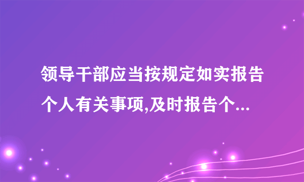 领导干部应当按规定如实报告个人有关事项,及时报告个人及家庭重大情况,事先请示报告什么或者什么等