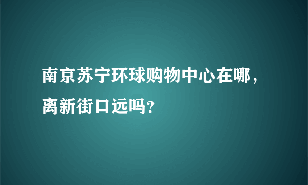 南京苏宁环球购物中心在哪，离新街口远吗？