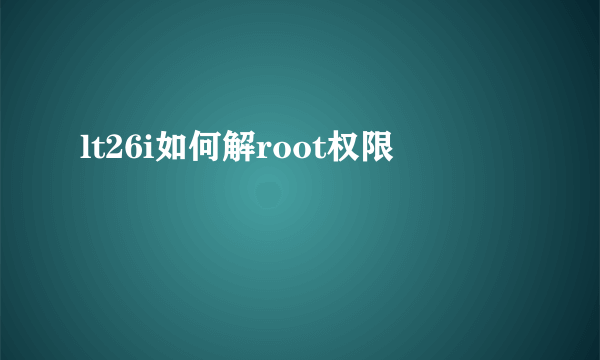 lt26i如何解root权限