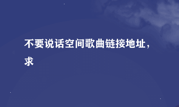 不要说话空间歌曲链接地址，求