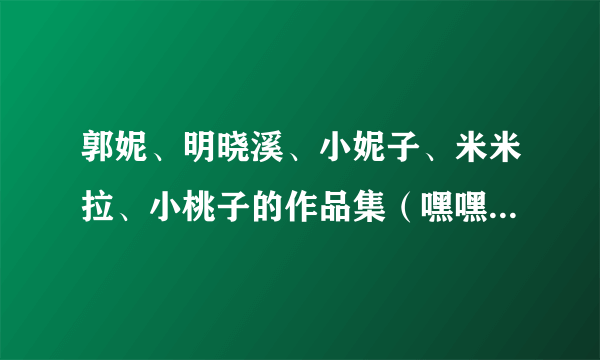 郭妮、明晓溪、小妮子、米米拉、小桃子的作品集（嘿嘿有点多哈）