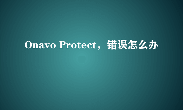 Onavo Protect，错误怎么办