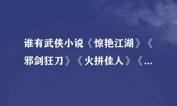 谁有武侠小说《惊艳江湖》《邪剑狂刀》《火拼佳人》《风月山庄》