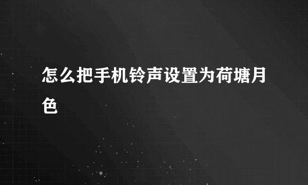 怎么把手机铃声设置为荷塘月色