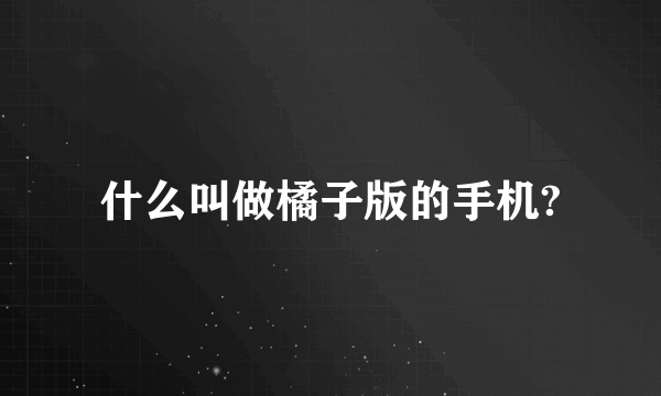 什么叫做橘子版的手机?