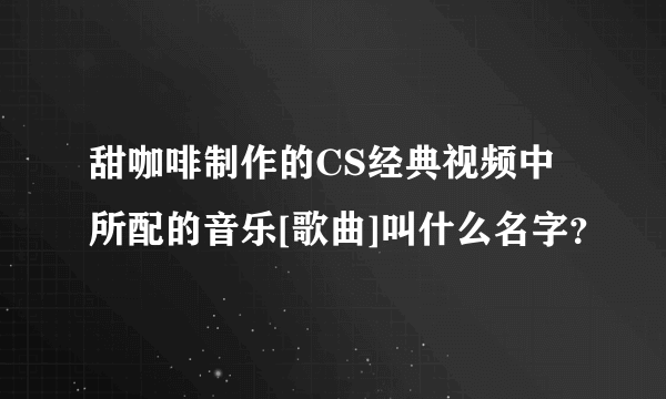 甜咖啡制作的CS经典视频中所配的音乐[歌曲]叫什么名字？