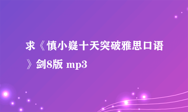 求《慎小嶷十天突破雅思口语》剑8版 mp3