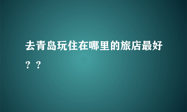 去青岛玩住在哪里的旅店最好？？