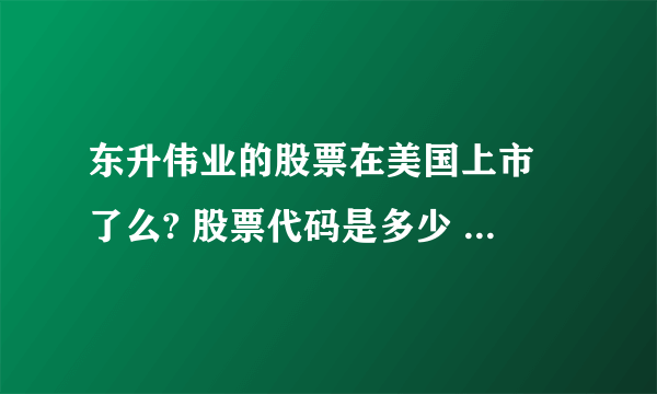 东升伟业的股票在美国上市 了么? 股票代码是多少 现在股票情况怎么样