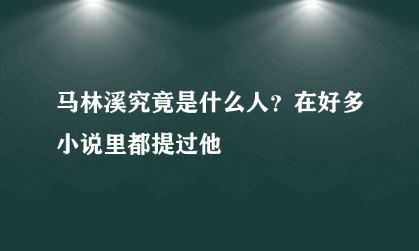 马林溪究竟是什么人？在好多小说里都提过他