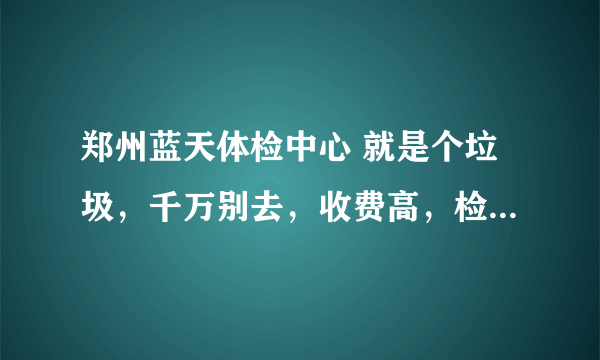 郑州蓝天体检中心 就是个垃圾，千万别去，收费高，检查也不准确