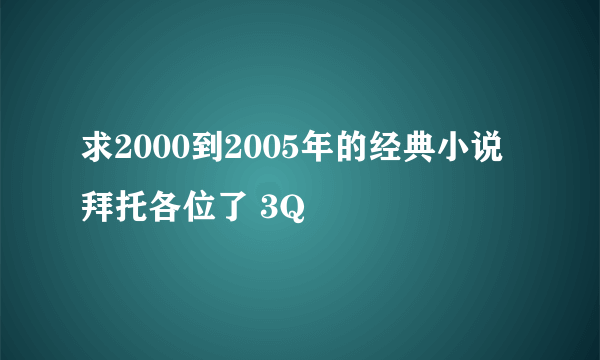 求2000到2005年的经典小说拜托各位了 3Q