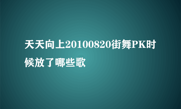 天天向上20100820街舞PK时候放了哪些歌