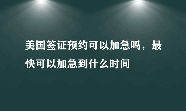 美国签证预约可以加急吗，最快可以加急到什么时间