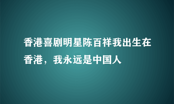 香港喜剧明星陈百祥我出生在香港，我永远是中国人