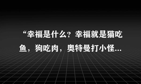 “幸福是什么？幸福就是猫吃鱼，狗吃肉，奥特曼打小怪兽”是哪首歌里的?