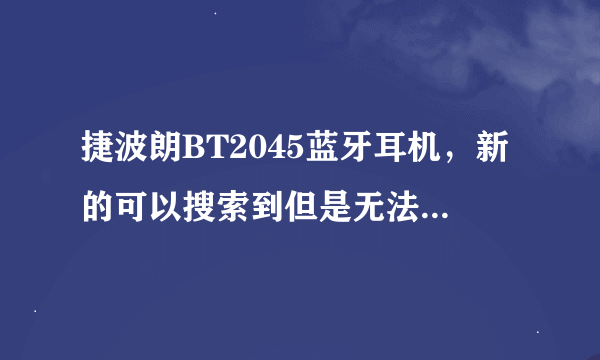 捷波朗BT2045蓝牙耳机，新的可以搜索到但是无法和手机配对是怎么回事。