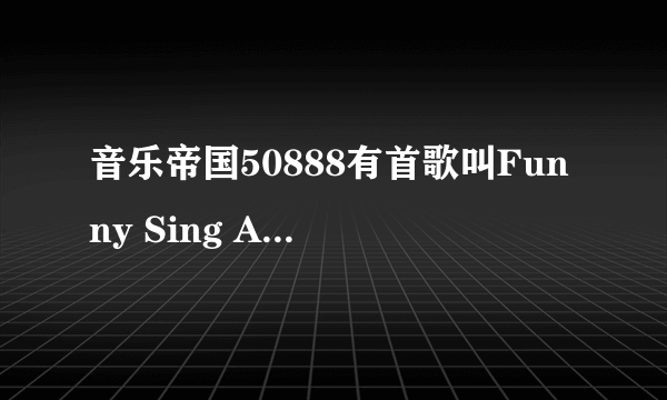 音乐帝国50888有首歌叫Funny Sing A Song