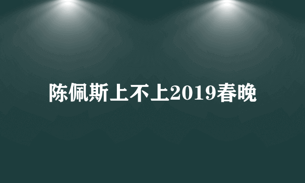 陈佩斯上不上2019春晚