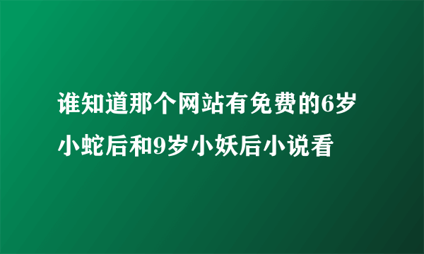 谁知道那个网站有免费的6岁小蛇后和9岁小妖后小说看