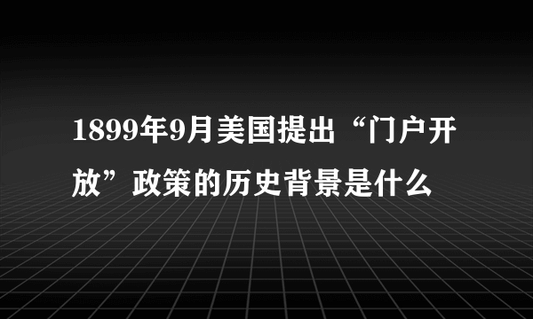 1899年9月美国提出“门户开放”政策的历史背景是什么