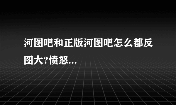 河图吧和正版河图吧怎么都反图大?愤怒...