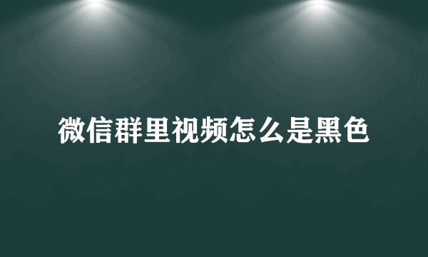 微信群里视频怎么是黑色