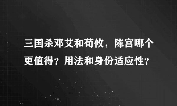 三国杀邓艾和荀攸，陈宫哪个更值得？用法和身份适应性？