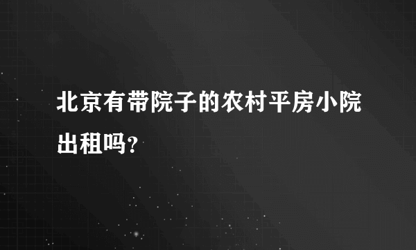 北京有带院子的农村平房小院出租吗？