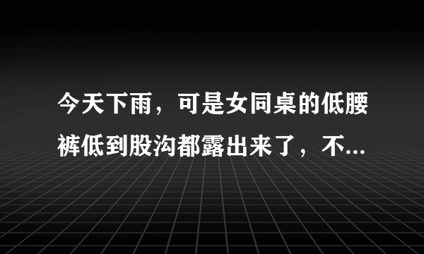 今天下雨，可是女同桌的低腰裤低到股沟都露出来了，不冷吗？她趴桌子上睡着了