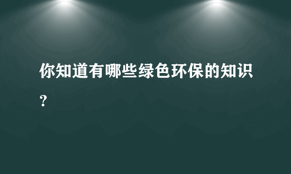 你知道有哪些绿色环保的知识？