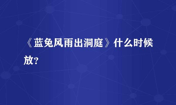 《蓝兔风雨出洞庭》什么时候放？