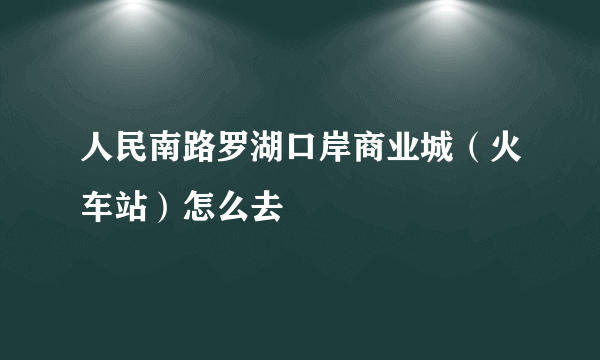 人民南路罗湖口岸商业城（火车站）怎么去