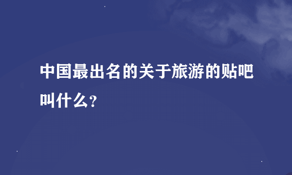 中国最出名的关于旅游的贴吧叫什么？