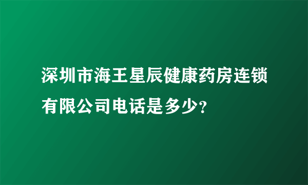 深圳市海王星辰健康药房连锁有限公司电话是多少？